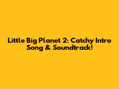 Little Big Planet 2: Catchy Intro Song & Soundtrack!