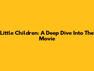 Little Children: A Deep Dive Into The Movie
