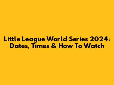 Little League World Series 2024: Dates, Times & How To Watch