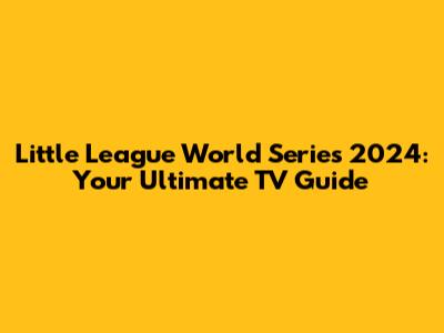 Little League World Series 2024: Your Ultimate TV Guide