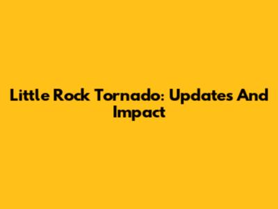 Little Rock Tornado: Updates And Impact