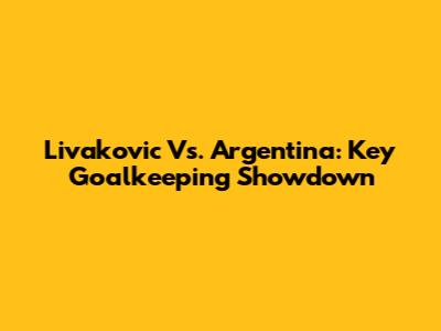 Livakovic Vs. Argentina: Key Goalkeeping Showdown