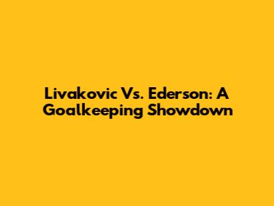 Livakovic Vs. Ederson: A Goalkeeping Showdown