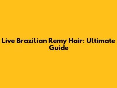 Live Brazilian Remy Hair: Ultimate Guide
