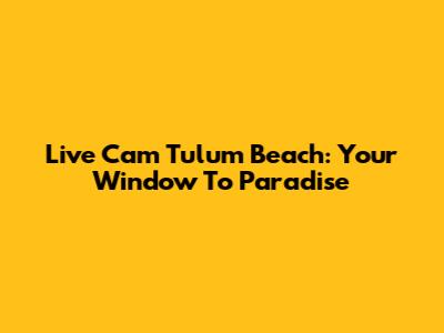 Live Cam Tulum Beach: Your Window To Paradise