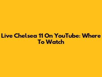 Live Chelsea 11 On YouTube: Where To Watch