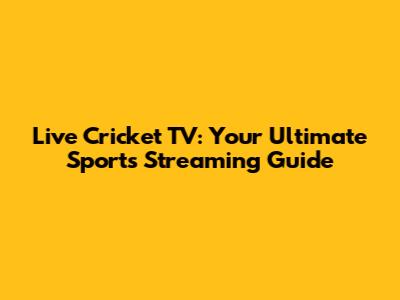 Live Cricket TV: Your Ultimate Sports Streaming Guide