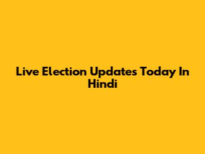 Live Election Updates Today In Hindi