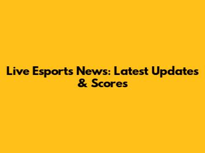 Live Esports News: Latest Updates & Scores