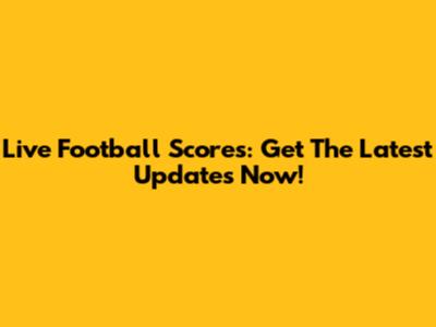 Live Football Scores: Get The Latest Updates Now!