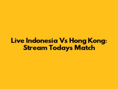 Live Indonesia Vs Hong Kong: Stream Today's Match
