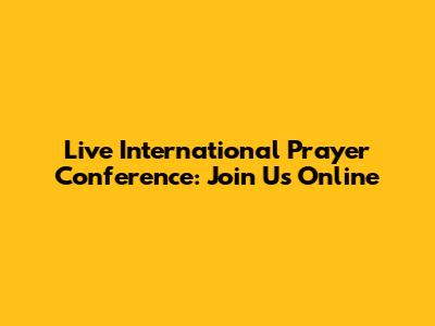 Live International Prayer Conference: Join Us Online