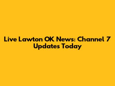 Live Lawton OK News: Channel 7 Updates Today