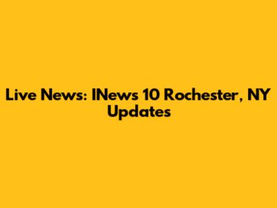 Live News: INews 10 Rochester, NY Updates