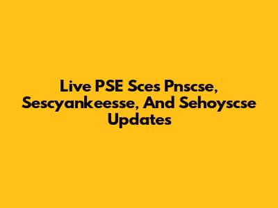 Live PSE Sces Pnscse, Sescyankeesse, And Sehoyscse Updates