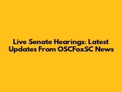 Live Senate Hearings: Latest Updates From OSCFoxSC News