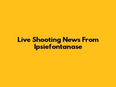 Live Shooting News From Ipsiefontanase