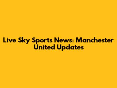 Live Sky Sports News: Manchester United Updates