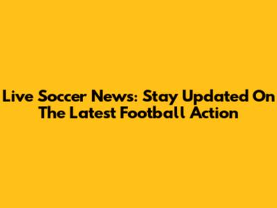 Live Soccer News: Stay Updated On The Latest Football Action