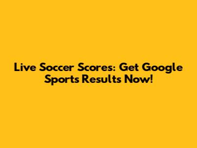Live Soccer Scores: Get Google Sports Results Now!