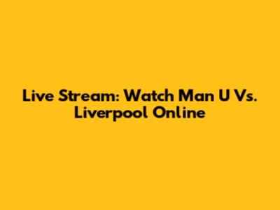 Live Stream: Watch Man U Vs. Liverpool Online