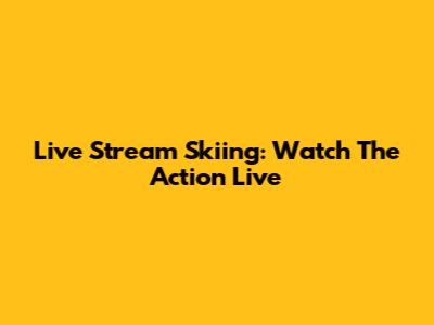 Live Stream Skiing: Watch The Action Live
