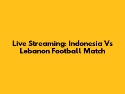 Live Streaming: Indonesia Vs Lebanon Football Match