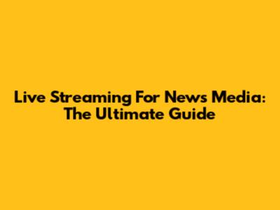 Live Streaming For News Media: The Ultimate Guide