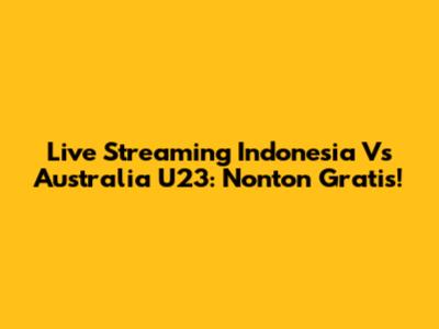 Live Streaming Indonesia Vs Australia U23: Nonton Gratis!