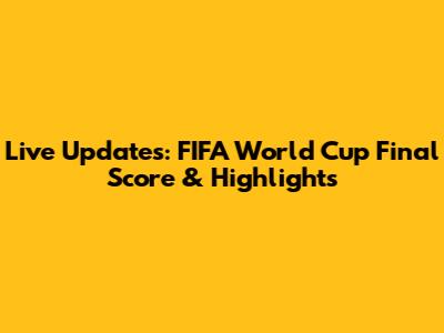 Live Updates: FIFA World Cup Final Score & Highlights