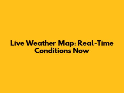 Live Weather Map: Real-Time Conditions Now