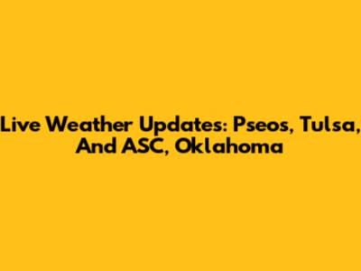 Live Weather Updates: Pseos, Tulsa, And ASC, Oklahoma