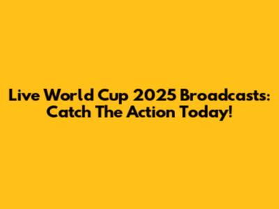 Live World Cup 2025 Broadcasts: Catch The Action Today!