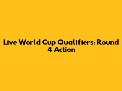 Live World Cup Qualifiers: Round 4 Action