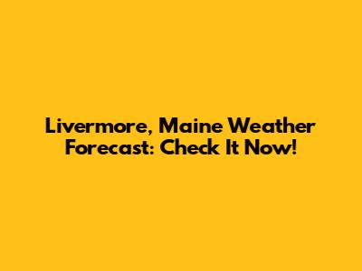 Livermore, Maine Weather Forecast: Check It Now!