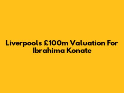 Liverpool's £100m Valuation For Ibrahima Konate