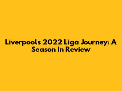 Liverpool's 2022 Liga Journey: A Season In Review