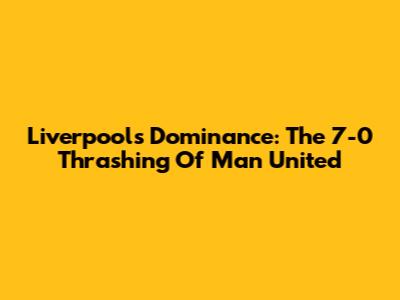 Liverpool's Dominance: The 7-0 Thrashing Of Man United