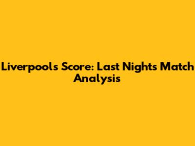 Liverpool's Score: Last Night's Match Analysis