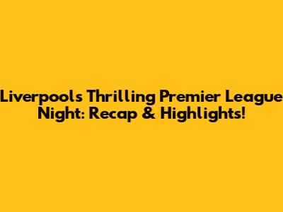 Liverpool's Thrilling Premier League Night: Recap & Highlights!