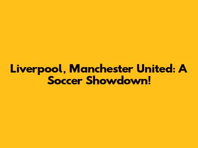 Liverpool, Manchester United: A Soccer Showdown!
