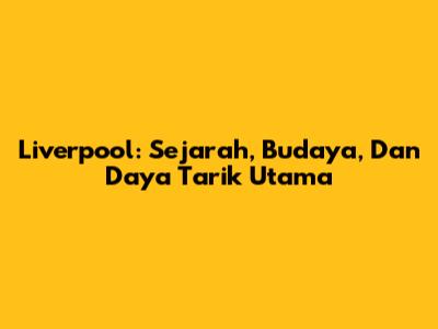 Liverpool: Sejarah, Budaya, Dan Daya Tarik Utama