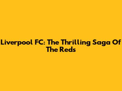 Liverpool FC: The Thrilling Saga Of The Reds
