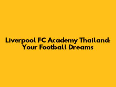 Liverpool FC Academy Thailand: Your Football Dreams