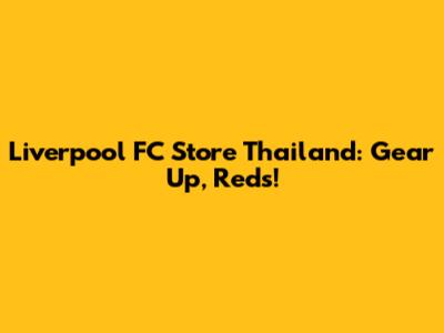 Liverpool FC Store Thailand: Gear Up, Reds!