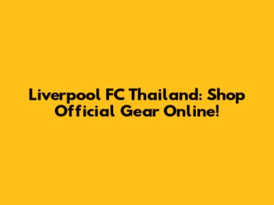 Liverpool FC Thailand: Shop Official Gear Online!