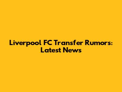 Liverpool FC Transfer Rumors: Latest News