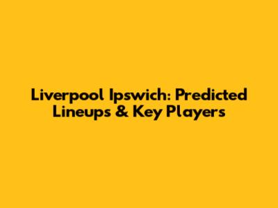 Liverpool Ipswich: Predicted Lineups & Key Players