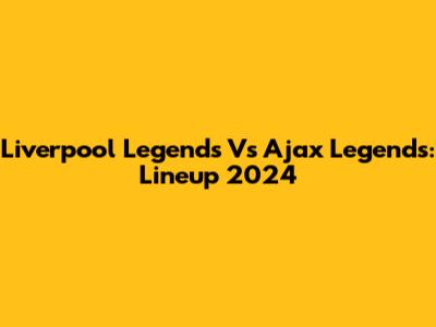 Liverpool Legends Vs Ajax Legends: Lineup 2024