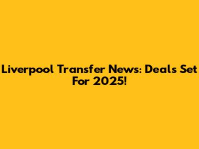 Liverpool Transfer News: Deals Set For 2025!